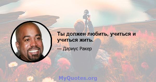 Ты должен любить, учиться и учиться жить.