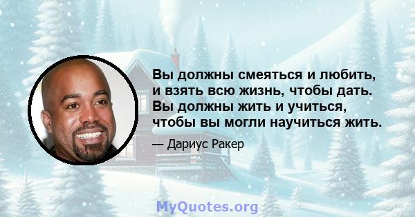 Вы должны смеяться и любить, и взять всю жизнь, чтобы дать. Вы должны жить и учиться, чтобы вы могли научиться жить.