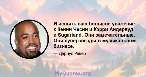 Я испытываю большое уважение к Кенни Чесни и Кэрри Андервуд и Sugarland. Они замечательные. Они суперзвезды в музыкальном бизнесе.