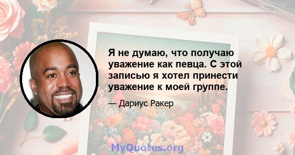 Я не думаю, что получаю уважение как певца. С этой записью я хотел принести уважение к моей группе.