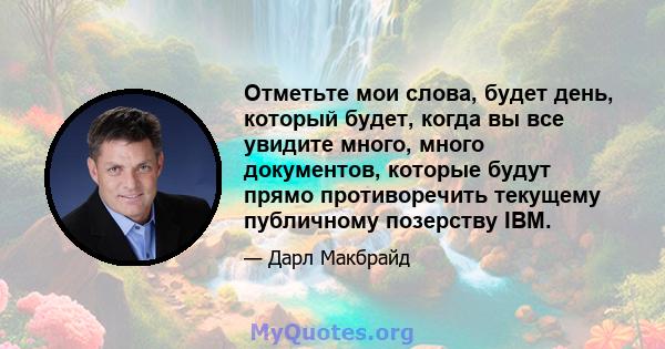 Отметьте мои слова, будет день, который будет, когда вы все увидите много, много документов, которые будут прямо противоречить текущему публичному позерству IBM.