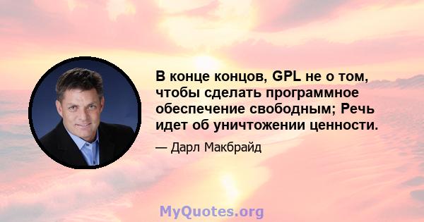 В конце концов, GPL не о том, чтобы сделать программное обеспечение свободным; Речь идет об уничтожении ценности.