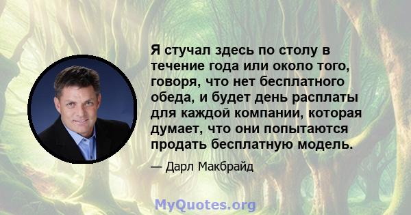 Я стучал здесь по столу в течение года или около того, говоря, что нет бесплатного обеда, и будет день расплаты для каждой компании, которая думает, что они попытаются продать бесплатную модель.