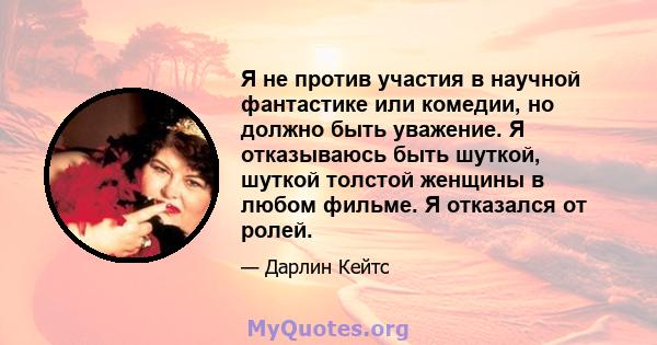 Я не против участия в научной фантастике или комедии, но должно быть уважение. Я отказываюсь быть шуткой, шуткой толстой женщины в любом фильме. Я отказался от ролей.