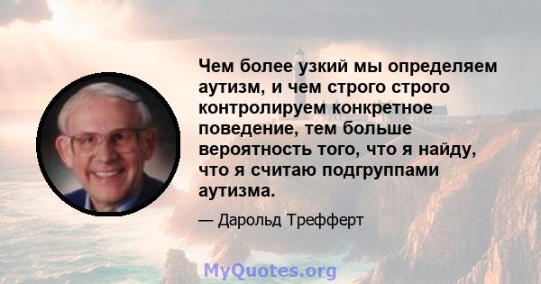 Чем более узкий мы определяем аутизм, и чем строго строго контролируем конкретное поведение, тем больше вероятность того, что я найду, что я считаю подгруппами аутизма.