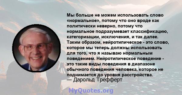 Мы больше не можем использовать слово «нормальное», потому что оно вроде как политически неверно, потому что нормальное подразумевает классификацию, категоризации, исключения, и так далее. Таким образом, нейротипическое 