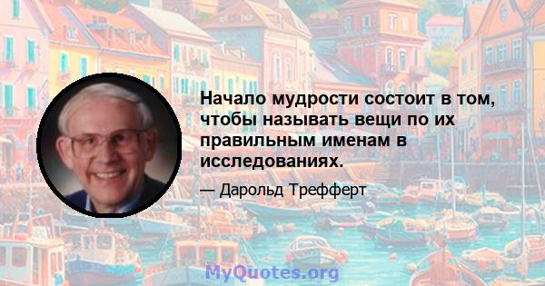 Начало мудрости состоит в том, чтобы называть вещи по их правильным именам в исследованиях.