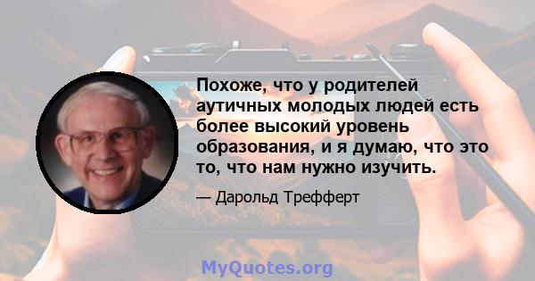 Похоже, что у родителей аутичных молодых людей есть более высокий уровень образования, и я думаю, что это то, что нам нужно изучить.