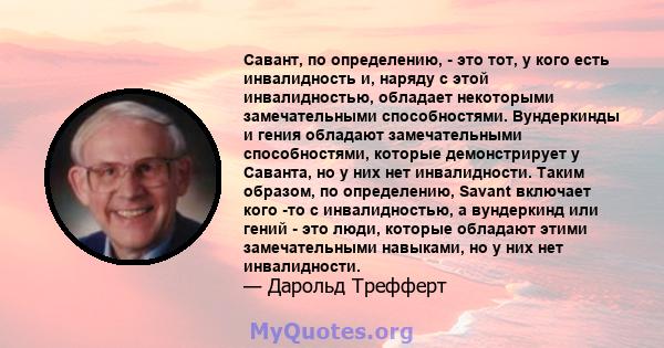 Савант, по определению, - это тот, у кого есть инвалидность и, наряду с этой инвалидностью, обладает некоторыми замечательными способностями. Вундеркинды и гения обладают замечательными способностями, которые