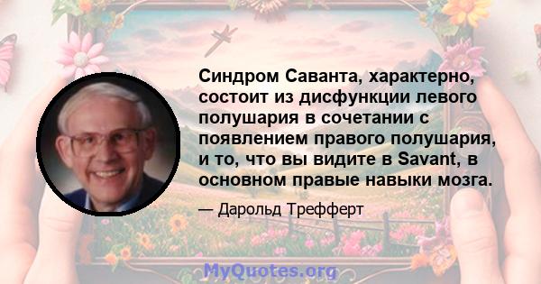 Синдром Саванта, характерно, состоит из дисфункции левого полушария в сочетании с появлением правого полушария, и то, что вы видите в Savant, в основном правые навыки мозга.