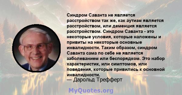 Синдром Саванта не является расстройством так же, как аутизм является расстройством, или деменция является расстройством. Синдром Саванта - это некоторые условия, которые наложены и привиты на некоторые основные