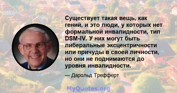 Существует такая вещь, как гений, и это люди, у которых нет формальной инвалидности, тип DSM-IV. У них могут быть либеральные эксцентричности или причуды в своей личности, но они не поднимаются до уровня инвалидности.