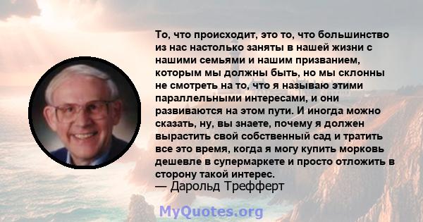 То, что происходит, это то, что большинство из нас настолько заняты в нашей жизни с нашими семьями и нашим призванием, которым мы должны быть, но мы склонны не смотреть на то, что я называю этими параллельными