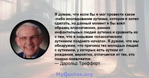 Я думаю, что если бы я мог провести какое -либо исследование аутизма, которое я хотел сделать, на данный момент я бы взял образец классических, ранних инфантильных людей аутизма и сравнить их с тем, что я называю