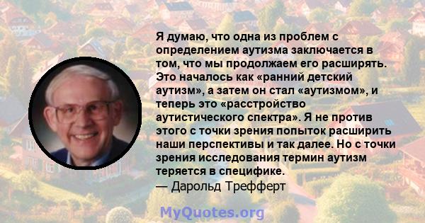 Я думаю, что одна из проблем с определением аутизма заключается в том, что мы продолжаем его расширять. Это началось как «ранний детский аутизм», а затем он стал «аутизмом», и теперь это «расстройство аутистического