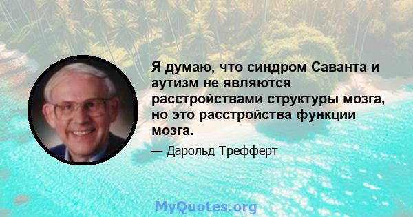 Я думаю, что синдром Саванта и аутизм не являются расстройствами структуры мозга, но это расстройства функции мозга.