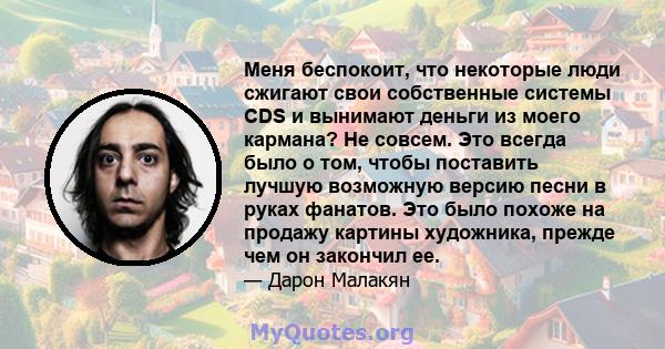 Меня беспокоит, что некоторые люди сжигают свои собственные системы CDS и вынимают деньги из моего кармана? Не совсем. Это всегда было о том, чтобы поставить лучшую возможную версию песни в руках фанатов. Это было