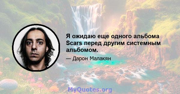 Я ожидаю еще одного альбома Scars перед другим системным альбомом.