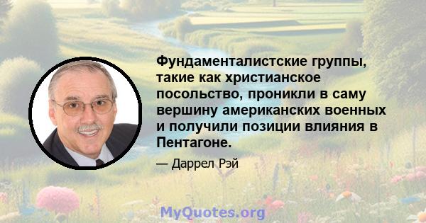 Фундаменталистские группы, такие как христианское посольство, проникли в саму вершину американских военных и получили позиции влияния в Пентагоне.