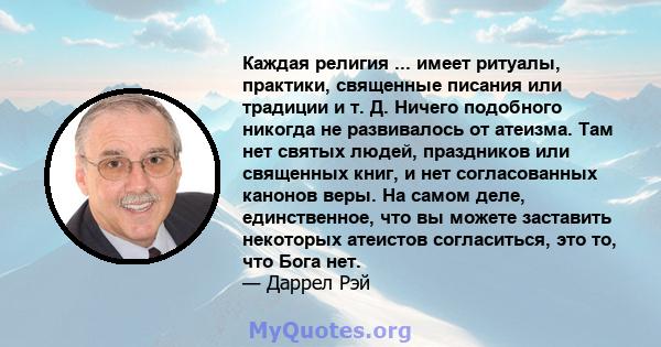 Каждая религия ... имеет ритуалы, практики, священные писания или традиции и т. Д. Ничего подобного никогда не развивалось от атеизма. Там нет святых людей, праздников или священных книг, и нет согласованных канонов