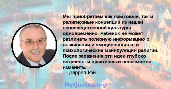 Мы приобретаем как языковые, так и религиозные концепции из нашей непосредственной культуры одновременно. Ребенок не может различать полезную информацию о выживании и эмоциональные и психологические манипуляции религии. 