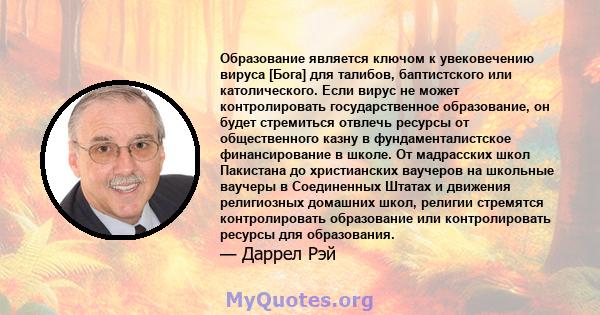 Образование является ключом к увековечению вируса [Бога] для талибов, баптистского или католического. Если вирус не может контролировать государственное образование, он будет стремиться отвлечь ресурсы от общественного