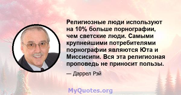 Религиозные люди используют на 10% больше порнографии, чем светские люди. Самыми крупнейшими потребителями порнографии являются Юта и Миссисипи. Вся эта религиозная проповедь не приносит пользы.