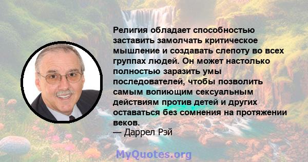 Религия обладает способностью заставить замолчать критическое мышление и создавать слепоту во всех группах людей. Он может настолько полностью заразить умы последователей, чтобы позволить самым вопиющим сексуальным