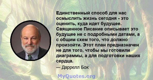 Единственный способ для нас осмыслить жизнь сегодня - это оценить, куда идет будущее. Священное Писание описывает это будущее не с подробными датами, а с общим схем того, что должно произойти. Этот план предназначен не