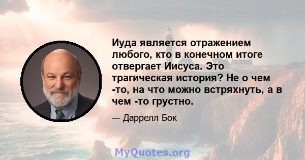 Иуда является отражением любого, кто в конечном итоге отвергает Иисуса. Это трагическая история? Не о чем -то, на что можно встряхнуть, а в чем -то грустно.