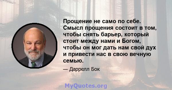 Прощение не само по себе. Смысл прощения состоит в том, чтобы снять барьер, который стоит между нами и Богом, чтобы он мог дать нам свой дух и привести нас в свою вечную семью.