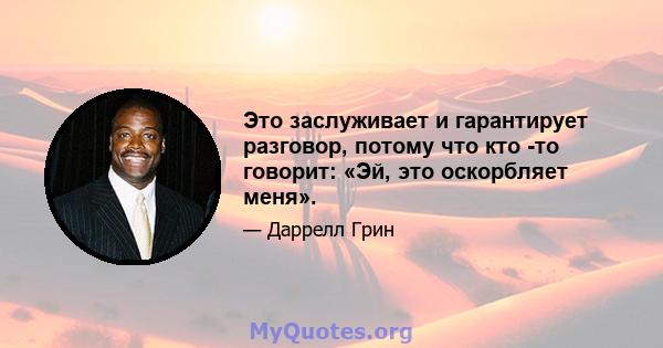 Это заслуживает и гарантирует разговор, потому что кто -то говорит: «Эй, это оскорбляет меня».