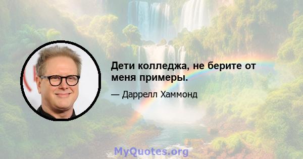 Дети колледжа, не берите от меня примеры.