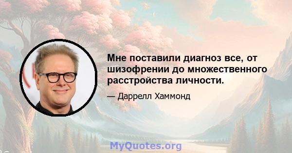 Мне поставили диагноз все, от шизофрении до множественного расстройства личности.