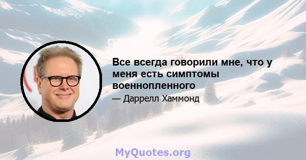 Все всегда говорили мне, что у меня есть симптомы военнопленного