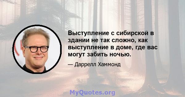 Выступление с сибирской в ​​здании не так сложно, как выступление в доме, где вас могут забить ночью.