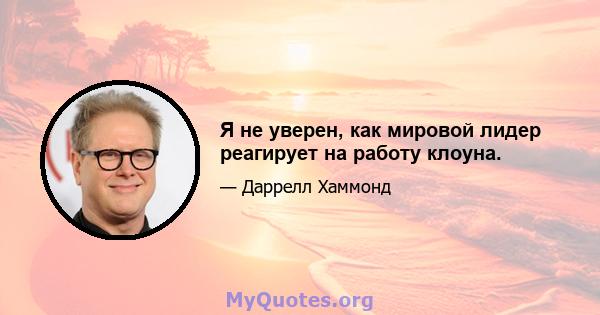 Я не уверен, как мировой лидер реагирует на работу клоуна.