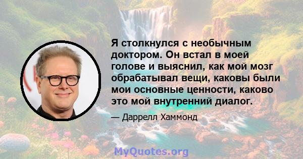 Я столкнулся с необычным доктором. Он встал в моей голове и выяснил, как мой мозг обрабатывал вещи, каковы были мои основные ценности, каково это мой внутренний диалог.