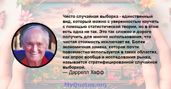 Чисто случайная выборка - единственный вид, который можно с уверенностью изучить с помощью статистической теории, но в этом есть одна не так. Это так сложно и дорого получить для многих использования, что чистая