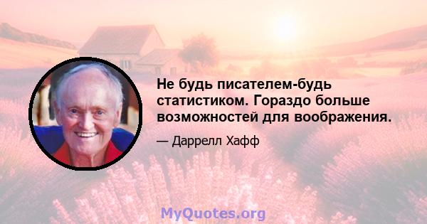 Не будь писателем-будь статистиком. Гораздо больше возможностей для воображения.