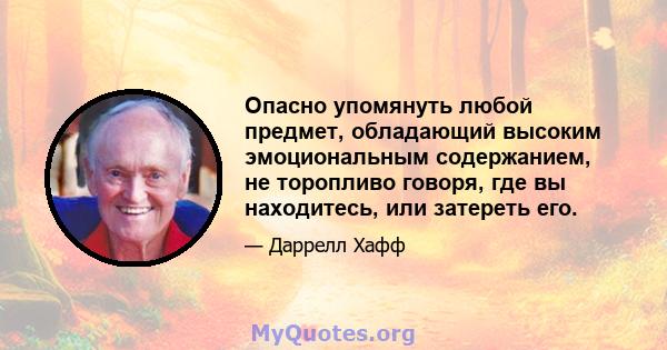 Опасно упомянуть любой предмет, обладающий высоким эмоциональным содержанием, не торопливо говоря, где вы находитесь, или затереть его.