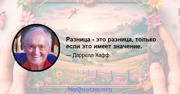 Разница - это разница, только если это имеет значение.