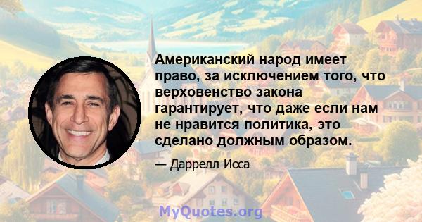 Американский народ имеет право, за исключением того, что верховенство закона гарантирует, что даже если нам не нравится политика, это сделано должным образом.