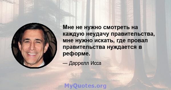 Мне не нужно смотреть на каждую неудачу правительства, мне нужно искать, где провал правительства нуждается в реформе.