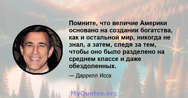 Помните, что величие Америки основано на создании богатства, как и остальной мир, никогда не знал, а затем, следя за тем, чтобы оно было разделено на среднем классе и даже обездоленных.