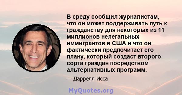 В среду сообщил журналистам, что он может поддерживать путь к гражданству для некоторых из 11 миллионов нелегальных иммигрантов в США и что он фактически предпочитает его плану, который создаст второго сорта граждан