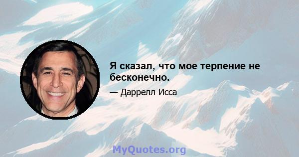 Я сказал, что мое терпение не бесконечно.