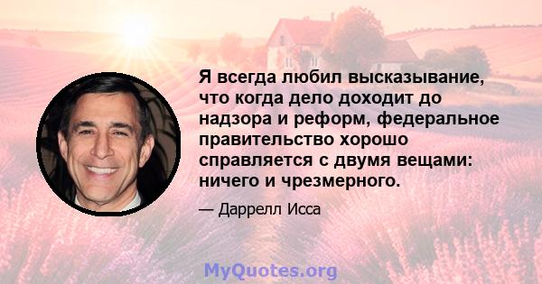 Я всегда любил высказывание, что когда дело доходит до надзора и реформ, федеральное правительство хорошо справляется с двумя вещами: ничего и чрезмерного.