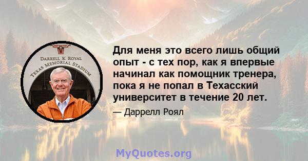 Для меня это всего лишь общий опыт - с тех пор, как я впервые начинал как помощник тренера, пока я не попал в Техасский университет в течение 20 лет.