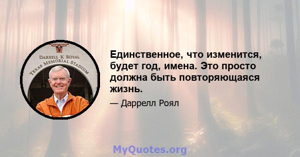 Единственное, что изменится, будет год, имена. Это просто должна быть повторяющаяся жизнь.